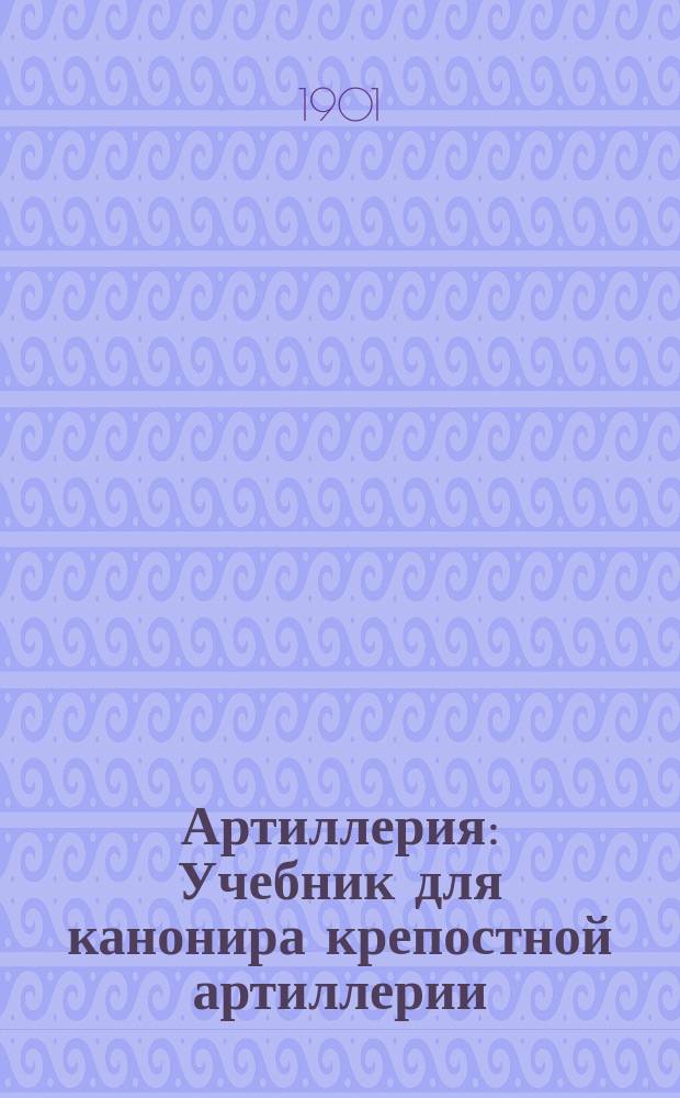 Артиллерия : Учебник для канонира крепостной артиллерии : Печатано с разрешения Главного штаба