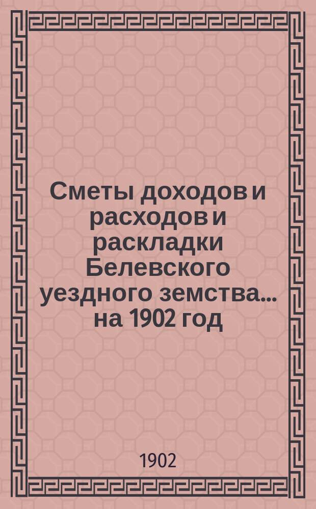 [Сметы доходов и расходов и раскладки Белевского уездного земства]... ... на 1902 год