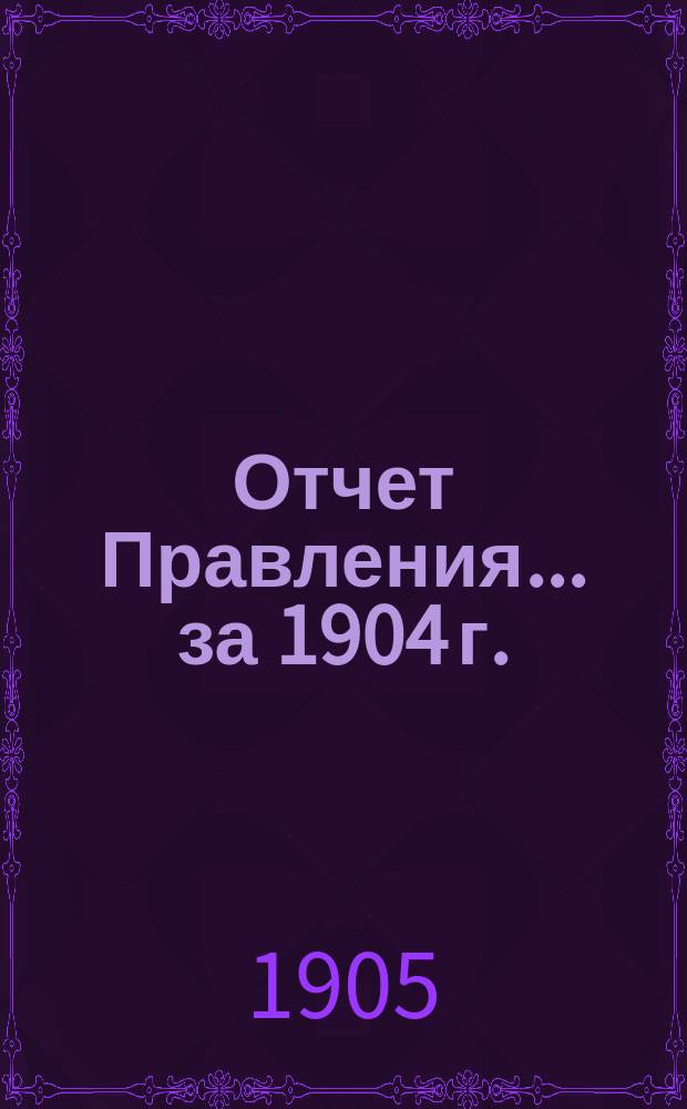 Отчет Правления... ... за 1904 г.