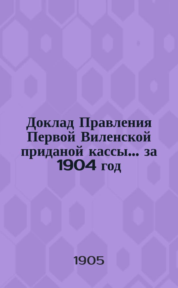 Доклад Правления Первой Виленской приданой кассы... ... за 1904 год