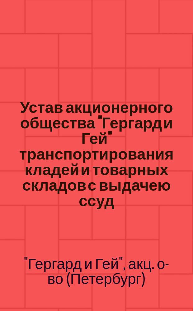 Устав акционерного общества "Гергард и Гей" транспортирования кладей и товарных складов с выдачею ссуд : Утв. 4 июня 1901 г.