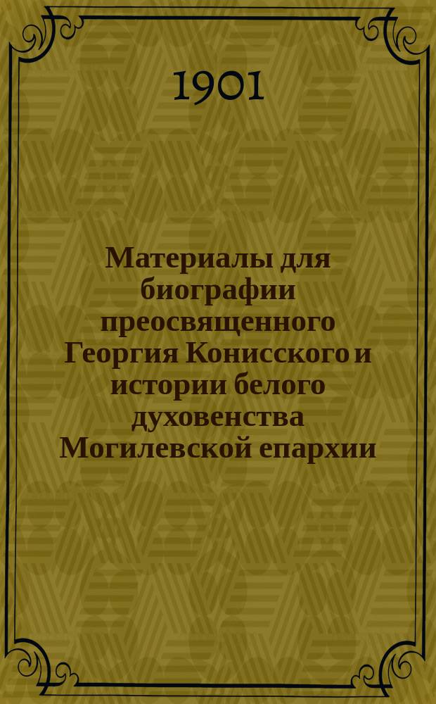 Материалы для биографии преосвященного Георгия Конисского и истории белого духовенства Могилевской епархии