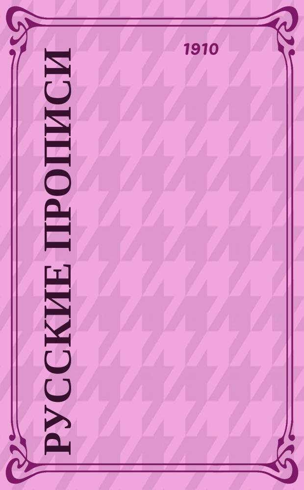 ... Русские прописи : Краткий системат. курс обучения письму в 40 табл., с прил. образцов славян. шрифта, гигиен. правил при письме и указаний держания пера и тетради