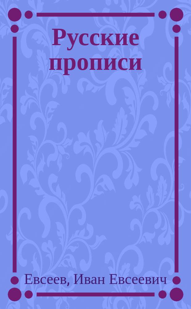 ... Русские прописи : Краткий системат. курс обучения письму в 40 табл., с прил. образцов славян. шрифта, гигиен. правил при письме и указаний держания пера и тетради