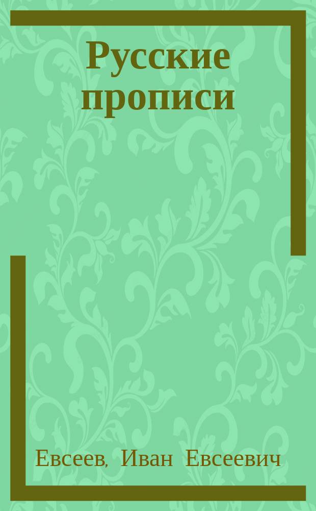 ... Русские прописи : Краткий системат. курс обучения письму в 40 табл., с прил. образцов славян. шрифта, гигиен. правил при письме и указаний держания пера и тетради