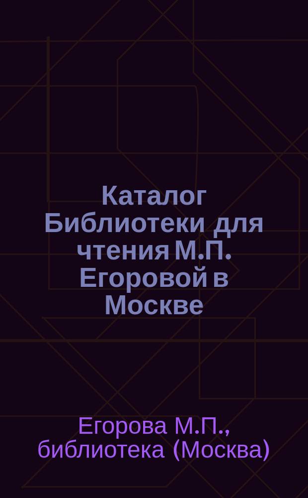 [Каталог Библиотеки для чтения М.П. Егоровой в Москве] : Первое прибавление..