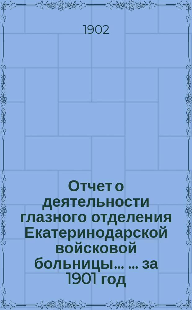 Отчет о деятельности глазного отделения Екатеринодарской войсковой больницы ... ... за 1901 год
