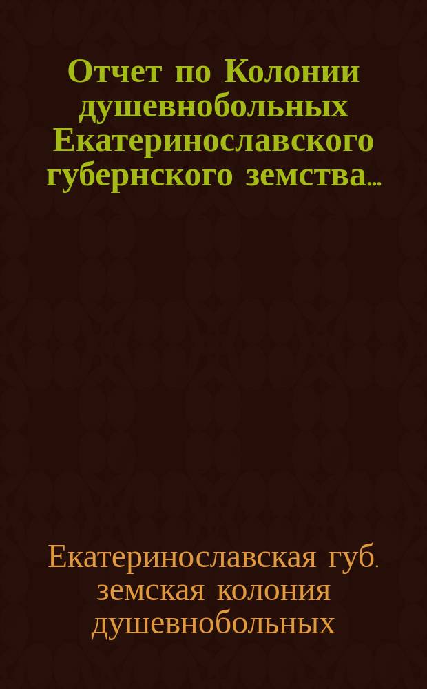 Отчет по Колонии душевнобольных Екатеринославского губернского земства ...