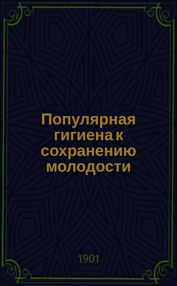 Популярная гигиена к сохранению молодости : Секреты неувядающей красоты и здоровья. Врачебные и неврачебные наставления молодым людям, как вести правильную жизнь, полную высоких наслаждений, пользуясь которыми можно дожить до глубокой старости. Гигиена и этика половых отношений в любви и браке : Настольная книга для молодых людей обоего пола