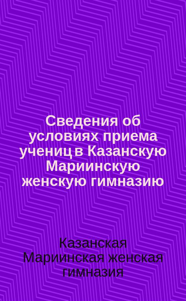 Сведения об условиях приема учениц в Казанскую Мариинскую женскую гимназию