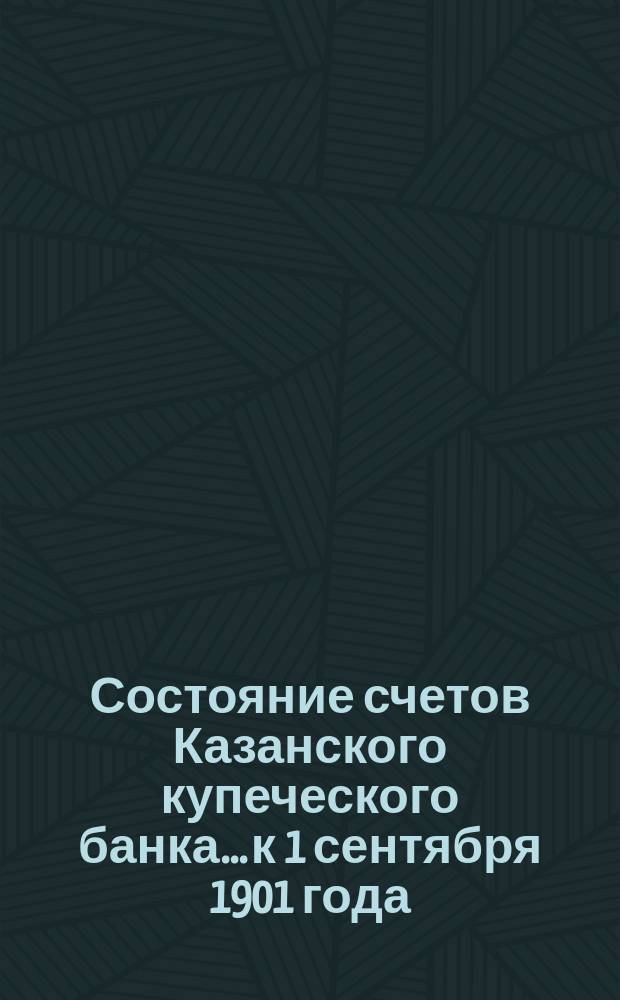 Состояние счетов Казанского купеческого банка... к 1 сентября 1901 года