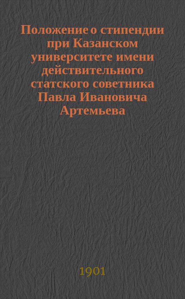 Положение о стипендии при Казанском университете имени действительного статского советника Павла Ивановича Артемьева : Утв. 22 янв. 1901 г.
