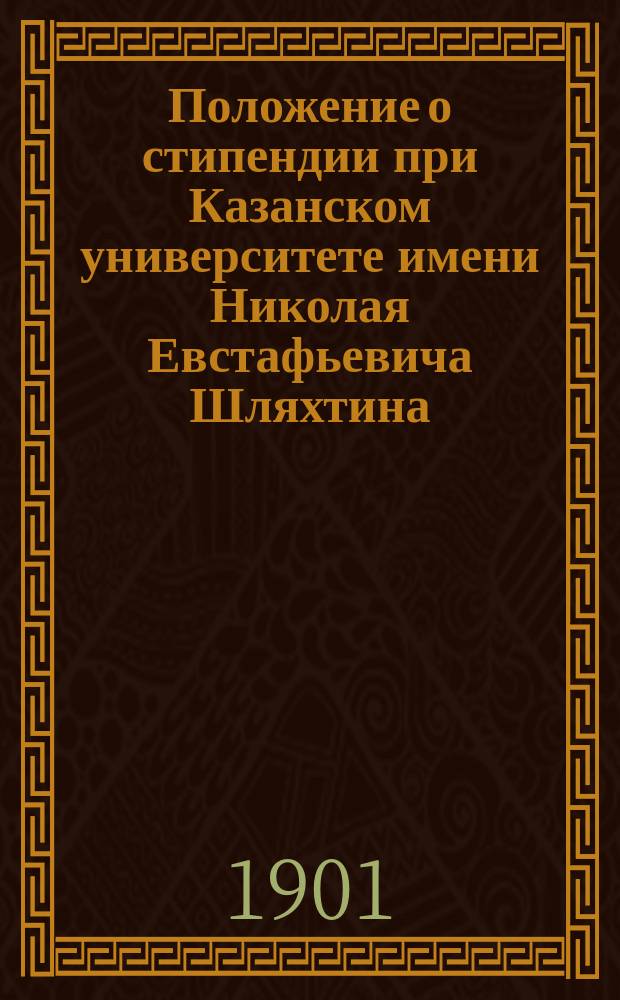 Положение о стипендии при Казанском университете имени Николая Евстафьевича Шляхтина : Утв. 17 мая 1901 г.
