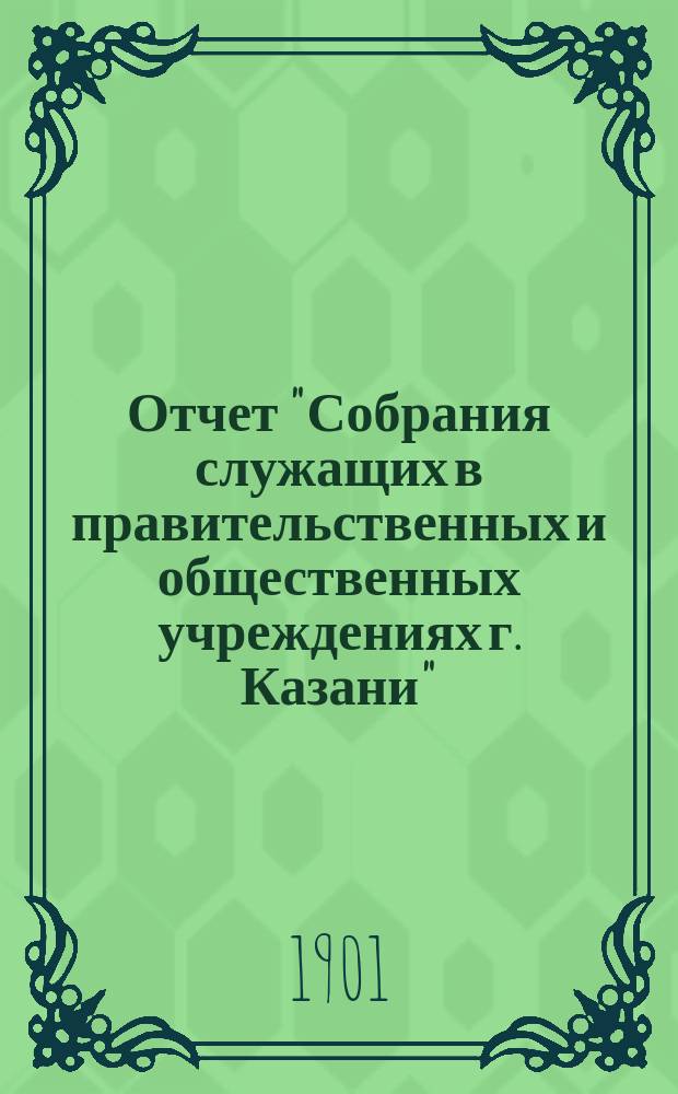 Отчет "Собрания служащих в правительственных и общественных учреждениях г. Казани"... ... с 15 сентября 1901 г. по 15 сентября 1902 г.