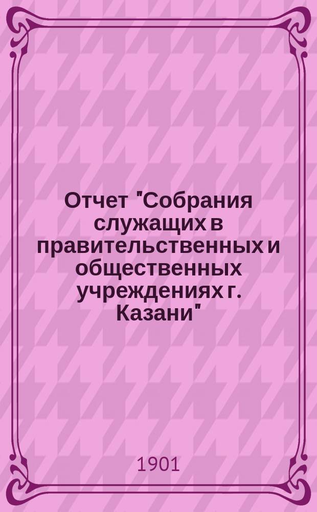Отчет "Собрания служащих в правительственных и общественных учреждениях г. Казани"... ... с 15 сентября 1906 г. по 15 сентября 1907 г.