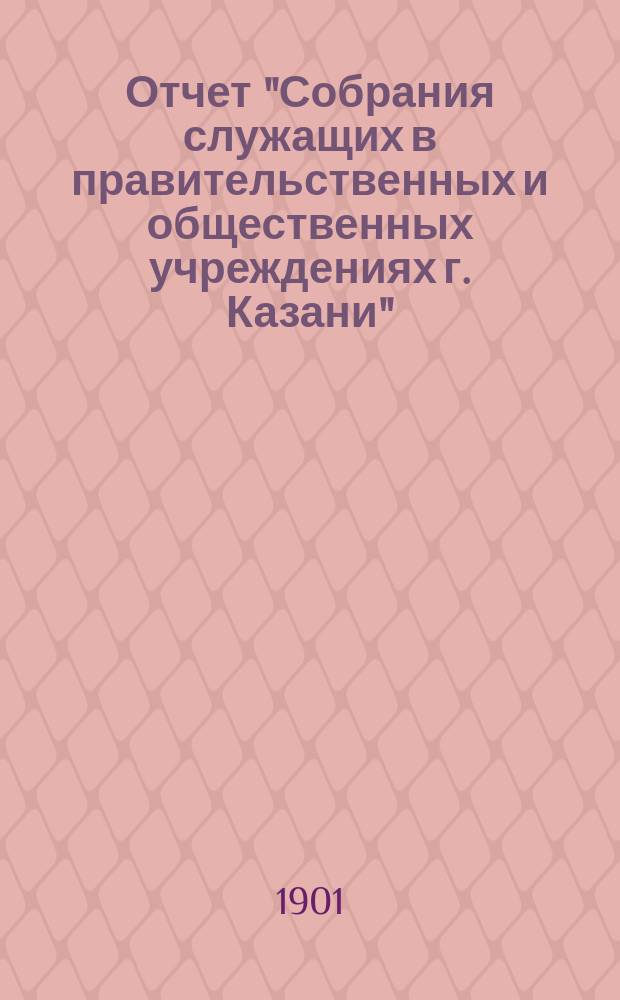 Отчет "Собрания служащих в правительственных и общественных учреждениях г. Казани"... ... с 15 сентября 1907 по 15 сентября 1908 г.