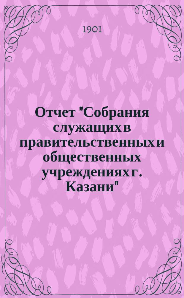 Отчет "Собрания служащих в правительственных и общественных учреждениях г. Казани"... ... с 15-го сентября 1909 года по 15-е сентября 1910 года