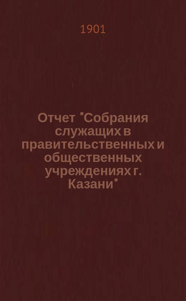 Отчет "Собрания служащих в правительственных и общественных учреждениях г. Казани"... ... за время с 15 сентября 1911 года по 15 сентября 1912 года