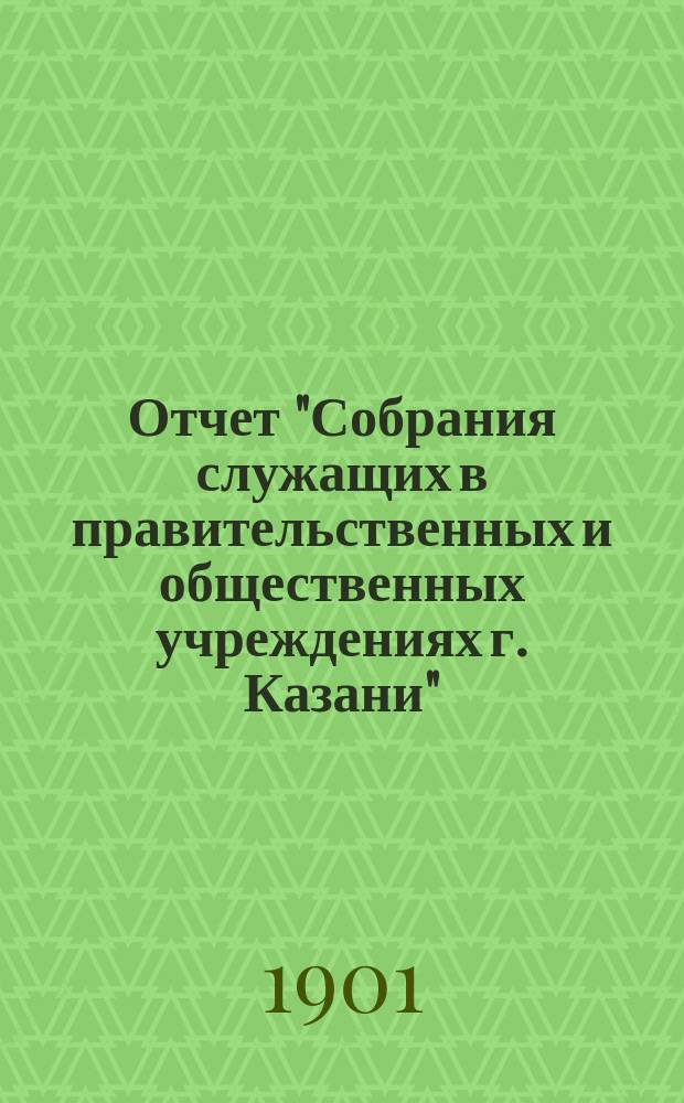 Отчет "Собрания служащих в правительственных и общественных учреждениях г. Казани"... ... за время с 15 сентября 1913 года по 15 сентября 1914 года