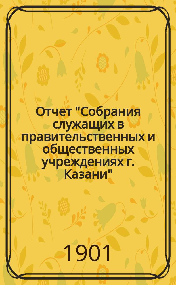 Отчет "Собрания служащих в правительственных и общественных учреждениях г. Казани"... ... с 15-го сентября 1914 года по 15-е сентября 1915 года