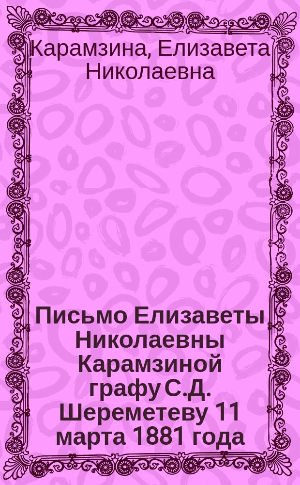 Письмо Елизаветы Николаевны Карамзиной графу С.Д. Шереметеву 11 марта 1881 года