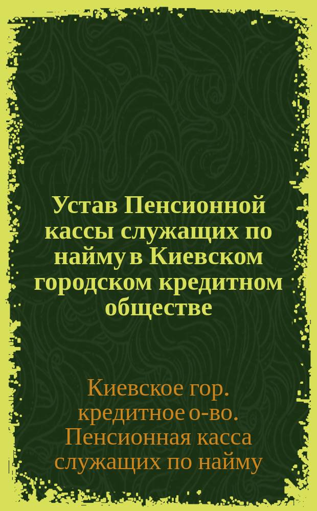 Устав Пенсионной кассы служащих по найму в Киевском городском кредитном обществе : Утв. 9 авг. 1905 г.