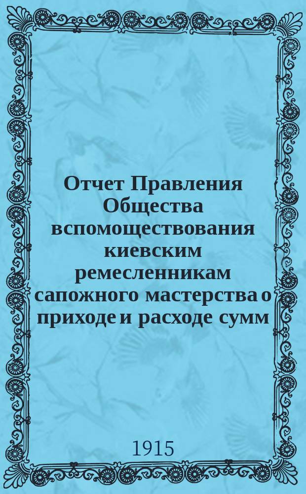 Отчет Правления Общества вспомоществования киевским ремесленникам сапожного мастерства о приходе и расходе сумм... ... за 1914 год