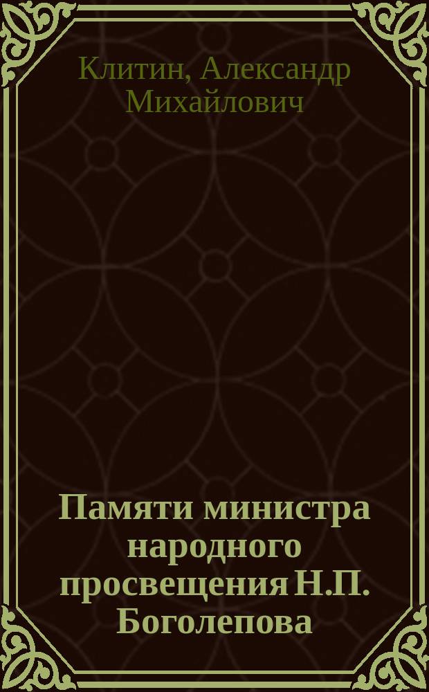 Памяти министра народного просвещения Н.П. Боголепова : Речь пред панихидою 4-го марта 1901 г., сказанная в Александро-Невской церкви Новороссийского ун-та проф. богословия, свящ. А.М. Клитиным