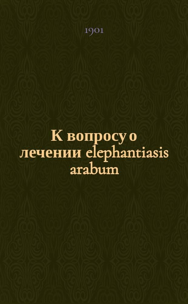 К вопросу о лечении elephantiasis arabum : Сообщ. в заседании Киевского сифилидологического и дерматологического о-ва 14 марта 1901 г