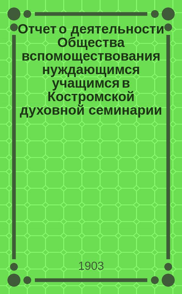 Отчет о деятельности Общества вспомоществования нуждающимся учащимся в Костромской духовной семинарии... ... за 1902 год