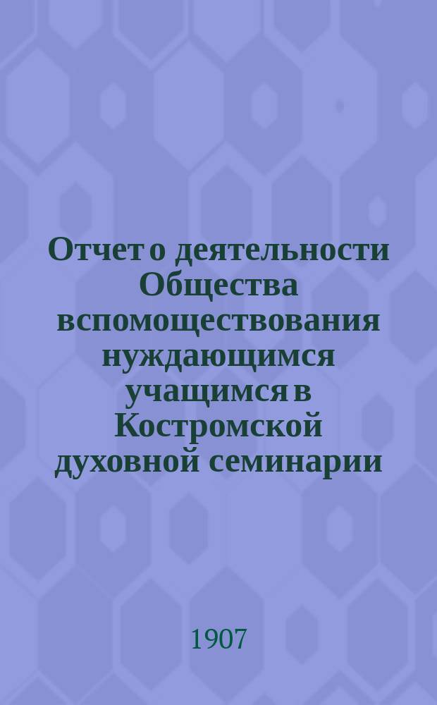 Отчет о деятельности Общества вспомоществования нуждающимся учащимся в Костромской духовной семинарии... ... за 1906 год