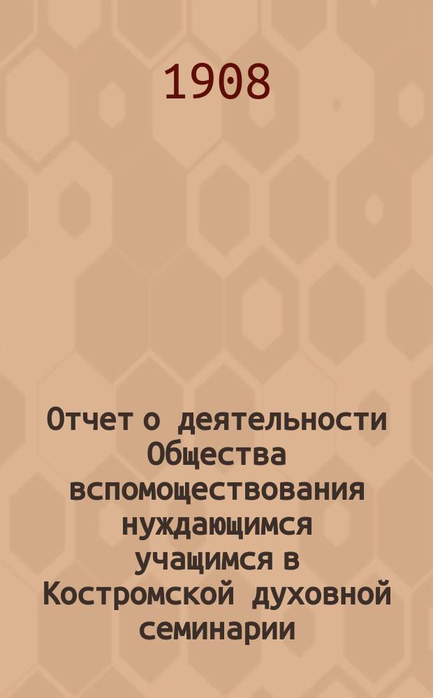 Отчет о деятельности Общества вспомоществования нуждающимся учащимся в Костромской духовной семинарии... ... за 1907 год