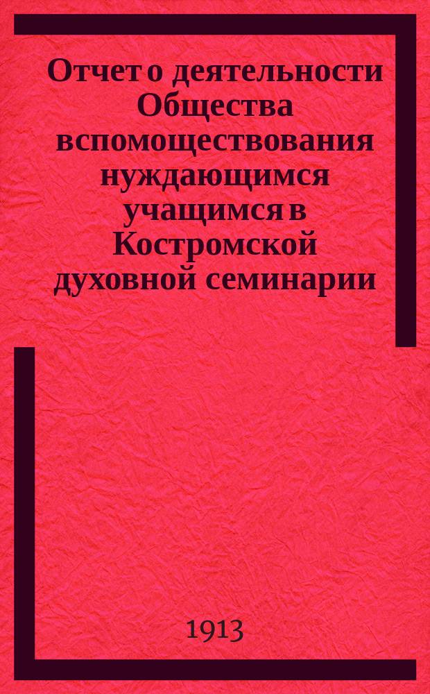 Отчет о деятельности Общества вспомоществования нуждающимся учащимся в Костромской духовной семинарии... ... за 1912 год