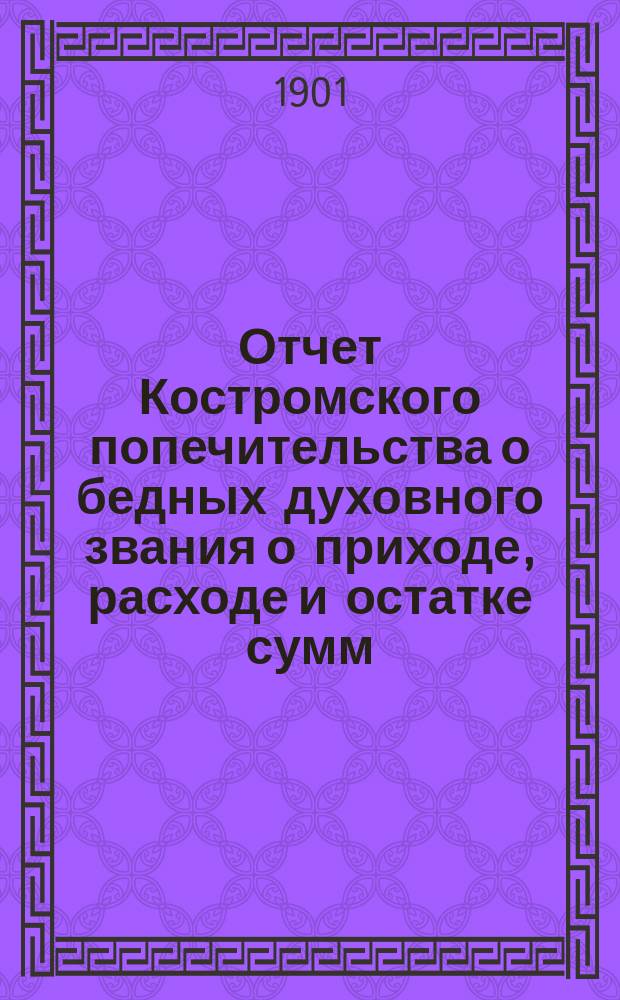 Отчет Костромского попечительства о бедных духовного звания о приходе, расходе и остатке сумм... ... за 1900 год