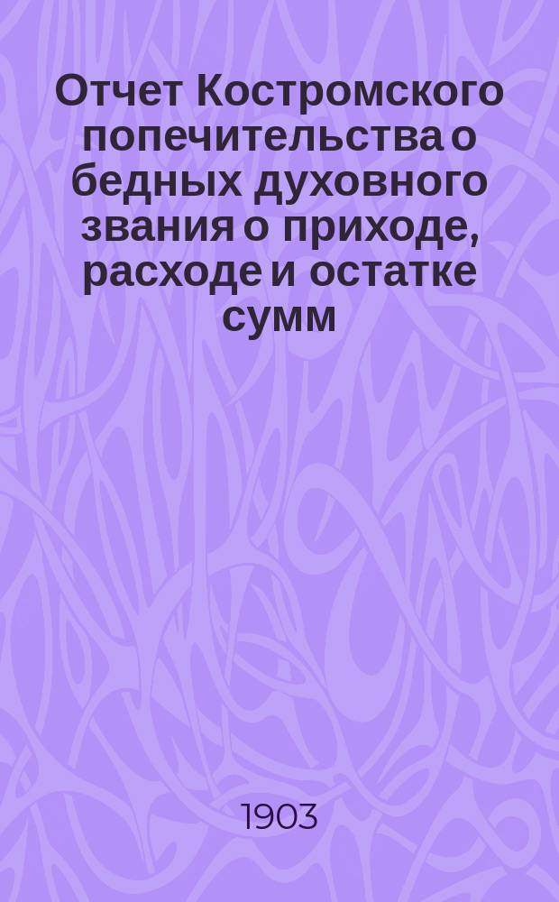 Отчет Костромского попечительства о бедных духовного звания о приходе, расходе и остатке сумм... ... за 1902 год