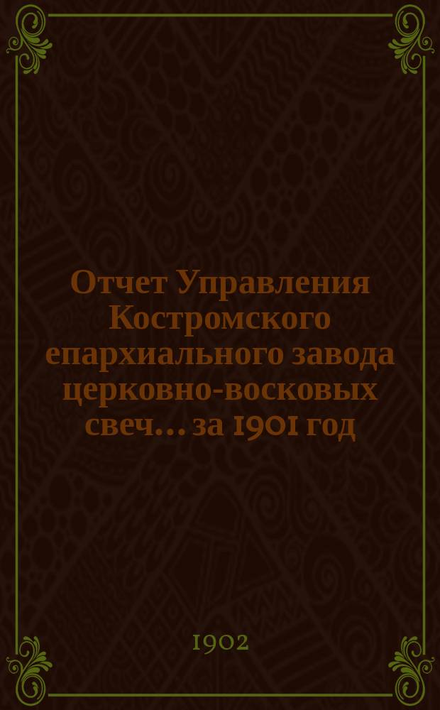 Отчет Управления Костромского епархиального завода церковно-восковых свеч... ... за 1901 год