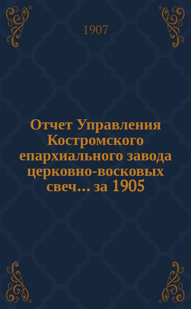 Отчет Управления Костромского епархиального завода церковно-восковых свеч... ... за 1905/6 год c 1 декабря 1905 года по 1 декабря 1906 года