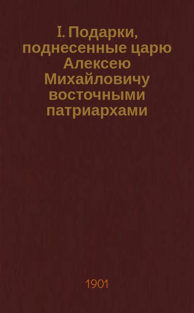 I. Подарки, поднесенные царю Алексею Михайловичу восточными патриархами; II. Челобитная патриарха Антиохийского Макария царю Алексею Михайловичу о пожаловании ему икон в Дамаск: Доклады действ. чл. Церковно-археол. отд. С.Н. Кологривова, читанные в заседании Отдела 12 окт. 1901 г