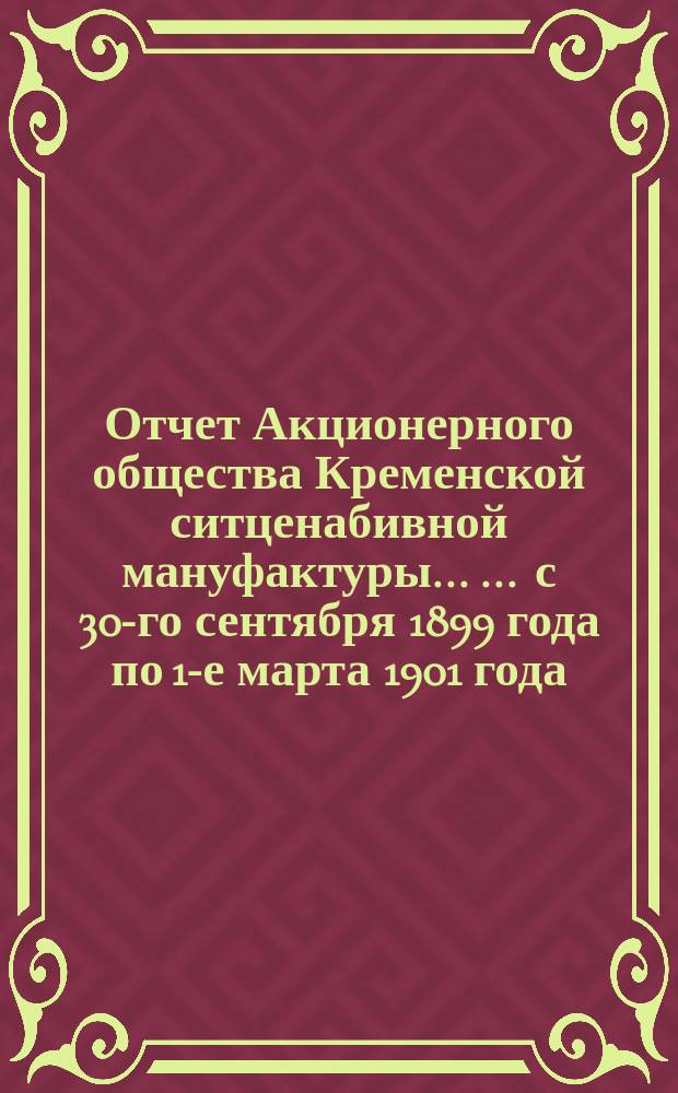 Отчет Акционерного общества Кременской ситценабивной мануфактуры ... ... с 30-го сентября 1899 года по 1-е марта 1901 года