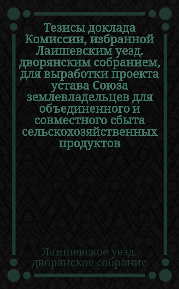 [Тезисы доклада Комиссии, избранной Лаишевским уезд. дворянским собранием, для выработки проекта устава Союза землевладельцев для объединенного и совместного сбыта сельскохозяйственных продуктов]