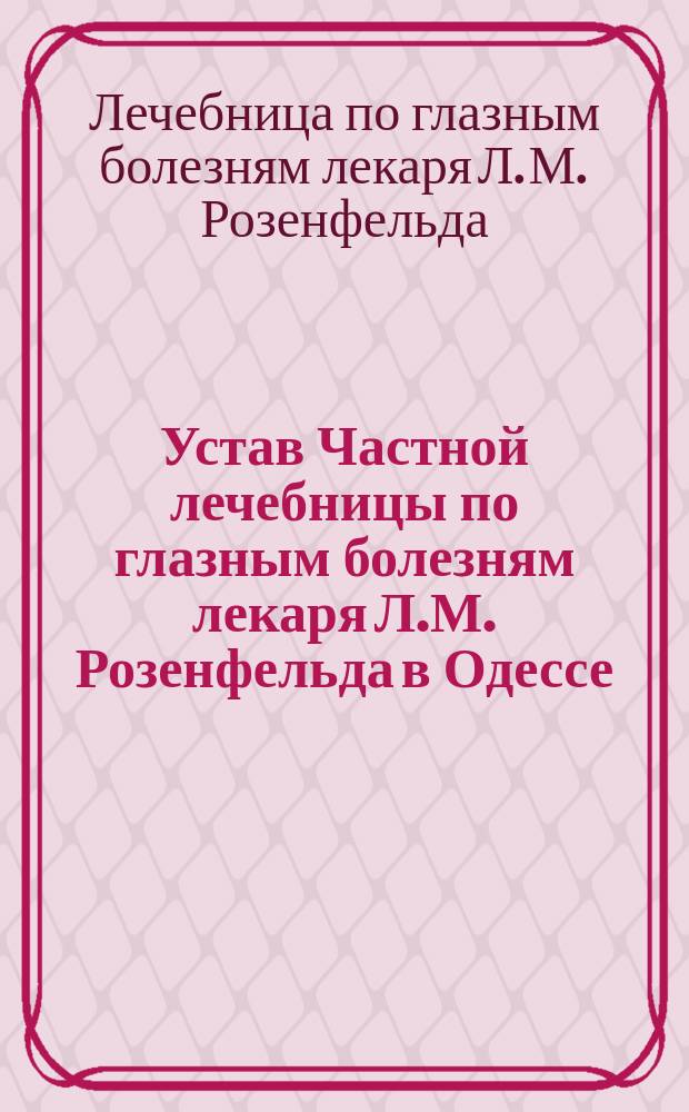 Устав Частной лечебницы по глазным болезням лекаря Л.М. Розенфельда в Одессе : Утв. 9 ноября 1901 г