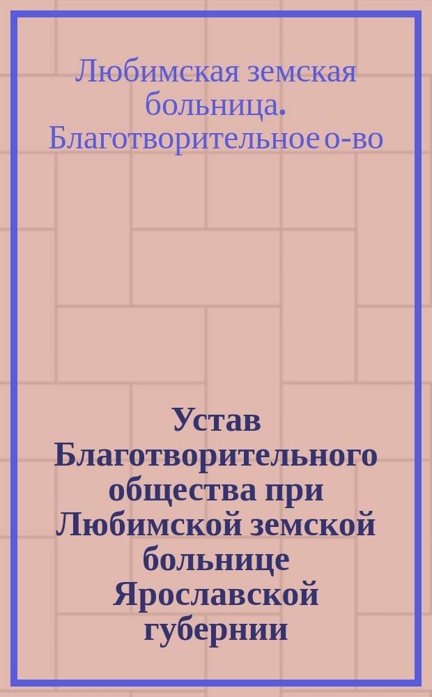 Устав Благотворительного общества при Любимской земской больнице Ярославской губернии : Утв. 23 апр. 1901 г.