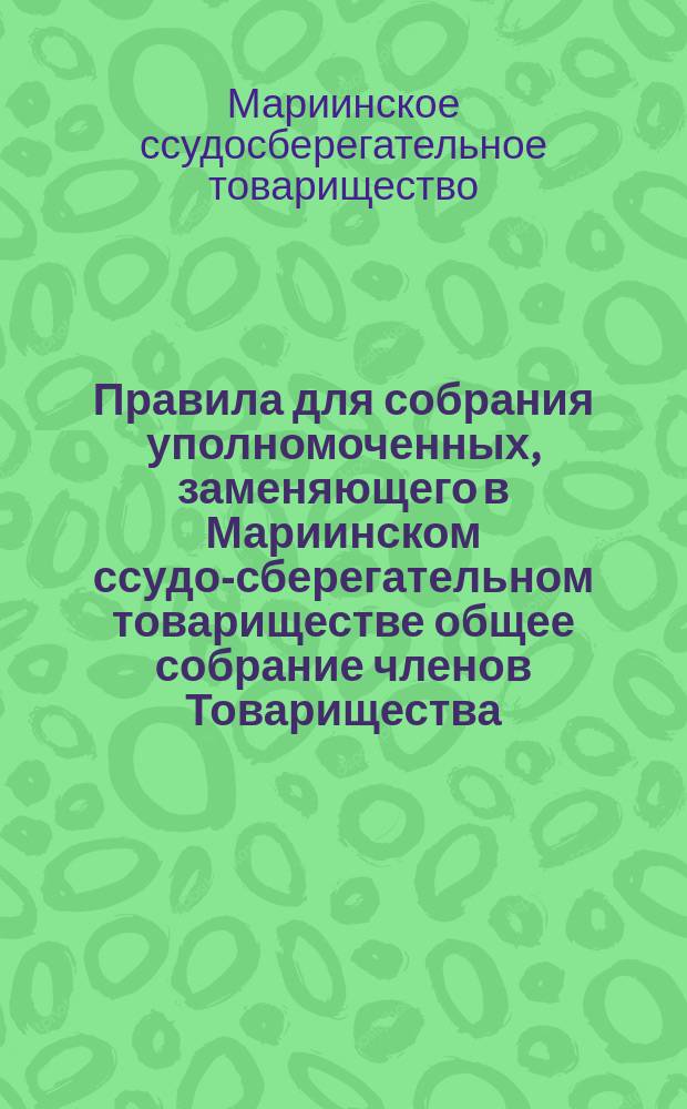 Правила для собрания уполномоченных, заменяющего в Мариинском ссудо-сберегательном товариществе общее собрание членов Товарищества : Утв. 19 мая 1900 г.