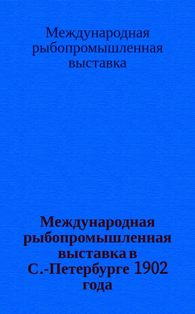 Международная рыбопромышленная выставка в С.-Петербурге 1902 года : Сообщение о Выставке и Первое дополнение к правилам Выставки