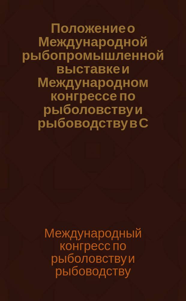 Положение о Международной рыбопромышленной выставке и Международном конгрессе по рыболовству и рыбоводству в С.-Петербурге, в 1902 году; Правила Международного конгресса...; Программа Международного конгресса... / ...Междунар. конгресс по рыболовству и рыбоводству, созываемый в С.-Петербурге в 1902 году (с 4/17 по 9/22 марта) Рос. о-вом рыбоводства и рыболовства