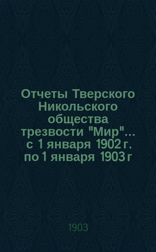 Отчеты Тверского Никольского общества трезвости "Мир"... ... с 1 января 1902 г. по 1 января 1903 г.