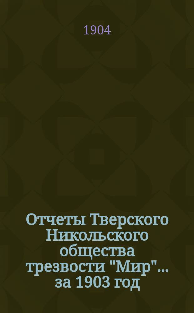 Отчеты Тверского Никольского общества трезвости "Мир"... ... за 1903 год