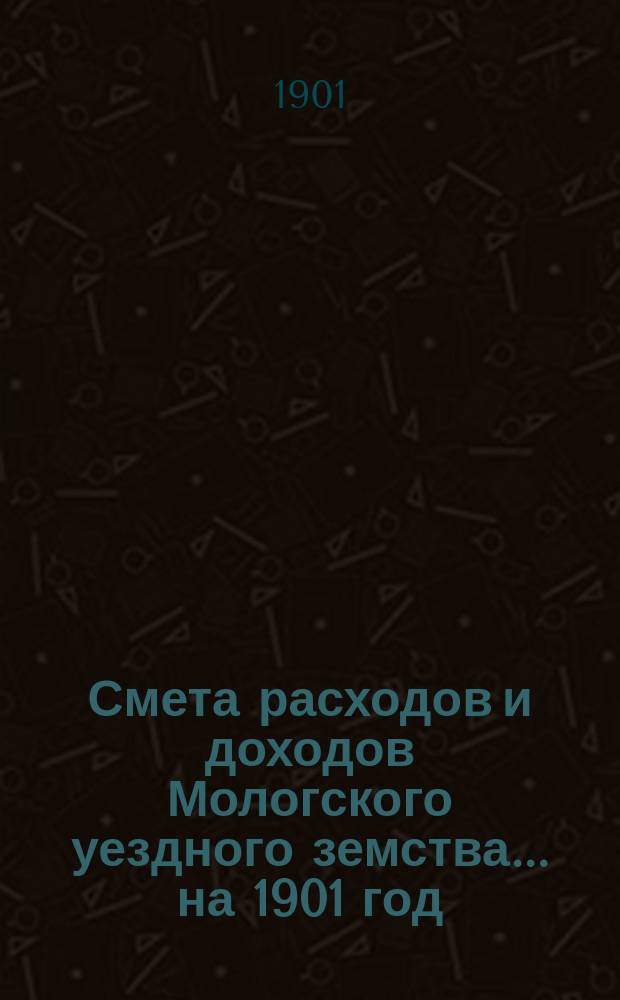 Смета расходов и доходов Мологского уездного земства... ... на 1901 год