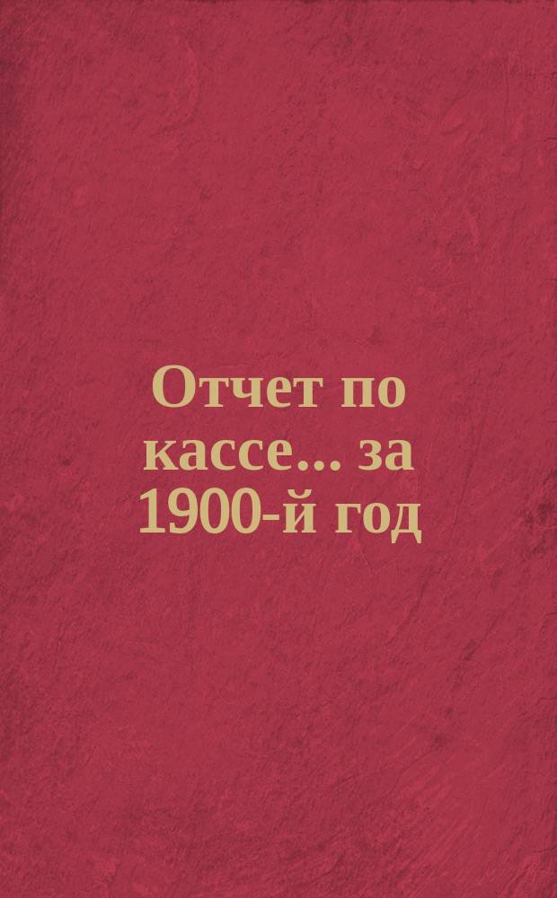 Отчет по кассе... ... за 1900-й год : ... за 1900-й год ; Протокол Комиссии, рассматривавшей проект устава "Товарищества посмертной помощи"
