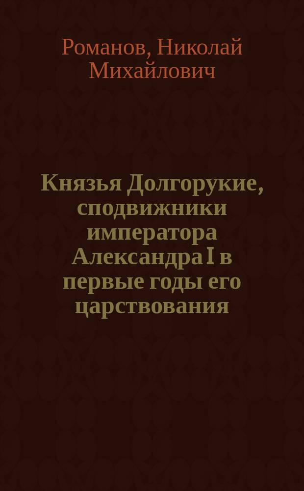 Князья Долгорукие, сподвижники императора Александра I в первые годы его царствования : Биогр. очерки